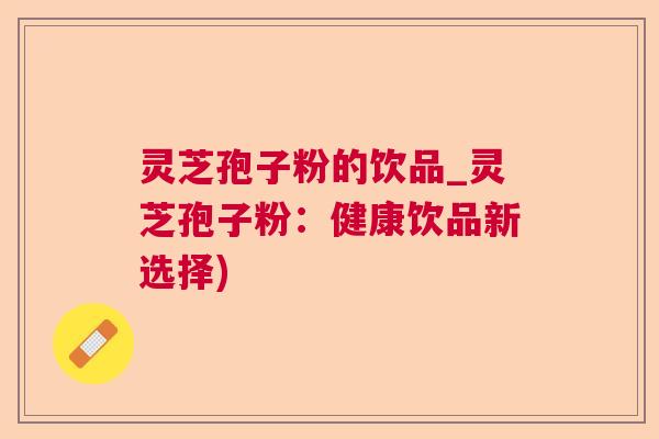 灵芝孢子粉的饮品_灵芝孢子粉：健康饮品新选择)