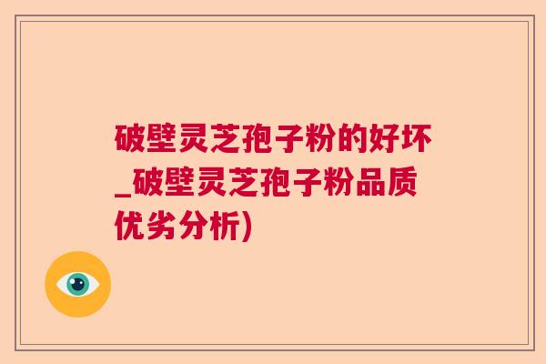 破壁灵芝孢子粉的好坏_破壁灵芝孢子粉品质优劣分析)