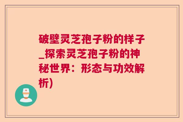破壁灵芝孢子粉的样子_探索灵芝孢子粉的神秘世界:形态与功效解析) 破壁灵芝孢子粉的样子_探索灵芝孢子粉的神秘世界:形态与功效解析)