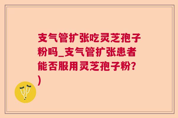 支气管扩张吃灵芝孢子粉吗_支气管扩张患者能否服用灵芝孢子粉?) 支气管扩张吃灵芝孢子粉吗_支气管扩张患者能否服用灵芝孢子粉?)