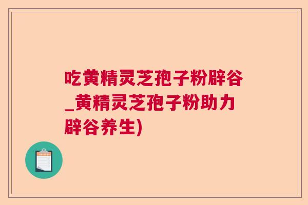 吃黄精灵芝孢子粉辟谷_黄精灵芝孢子粉助力辟谷养生)