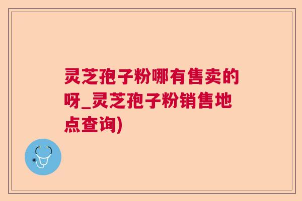灵芝孢子粉哪有售卖的呀_灵芝孢子粉销售地点查询)