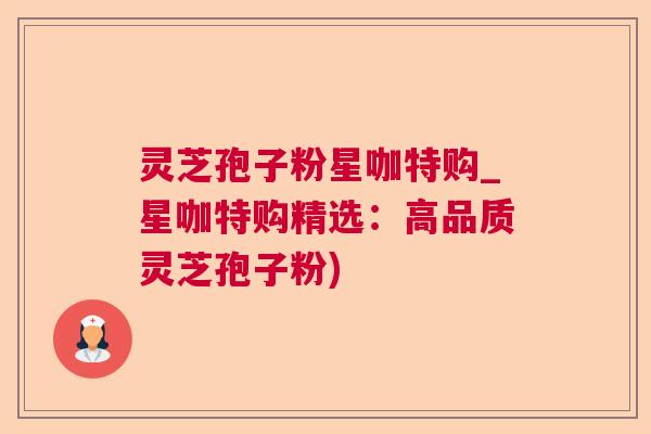 灵芝孢子粉星咖特购_星咖特购精选：高品质灵芝孢子粉)