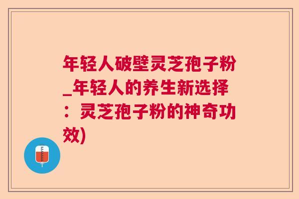 年轻人破壁灵芝孢子粉_年轻人的养生新选择：灵芝孢子粉的神奇功效)