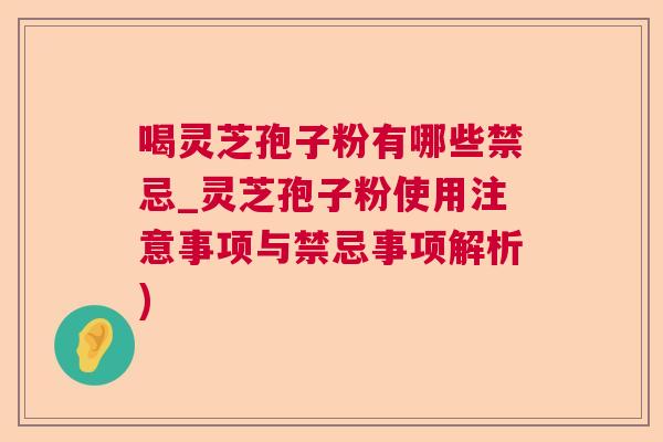 喝灵芝孢子粉有哪些禁忌_灵芝孢子粉使用注意事项与禁忌事项解析)