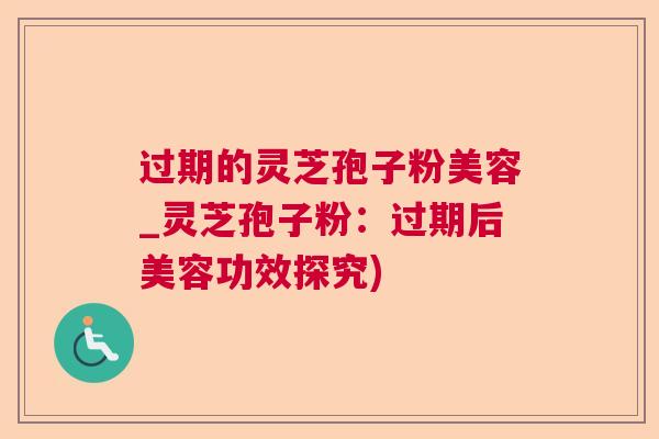 过期的灵芝孢子粉美容_灵芝孢子粉：过期后美容功效探究)