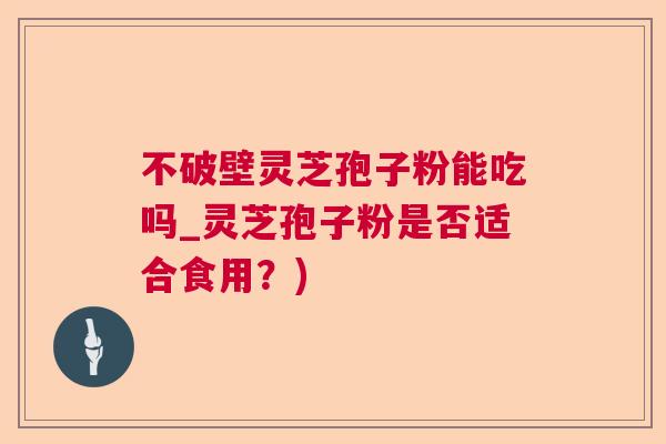 不破壁灵芝孢子粉能吃吗_灵芝孢子粉是否适合食用？)