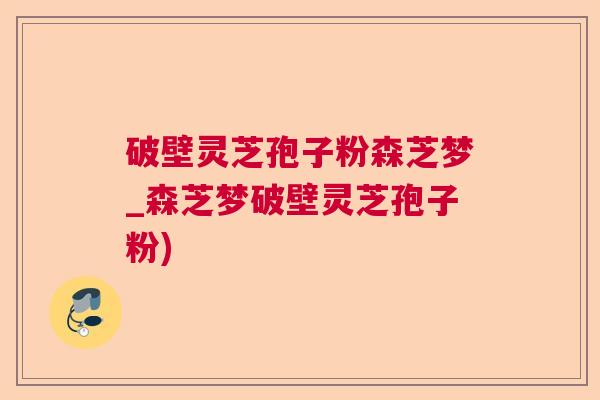 破壁灵芝孢子粉森芝梦_森芝梦破壁灵芝孢子粉)