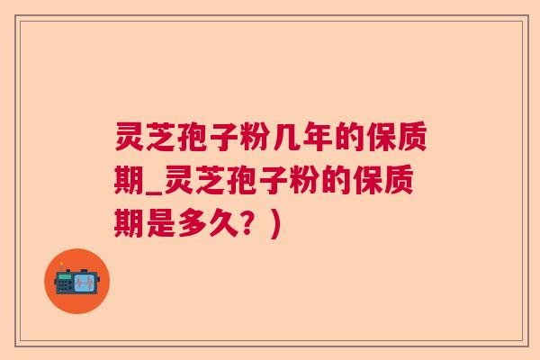 灵芝孢子粉几年的保质期_灵芝孢子粉的保质期是多久？)