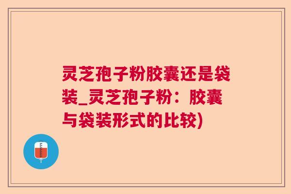 灵芝孢子粉胶囊还是袋装_灵芝孢子粉:胶囊与袋装形式的比较) 灵芝孢子粉胶囊还是袋装_灵芝孢子粉:胶囊与袋装形式的比较)