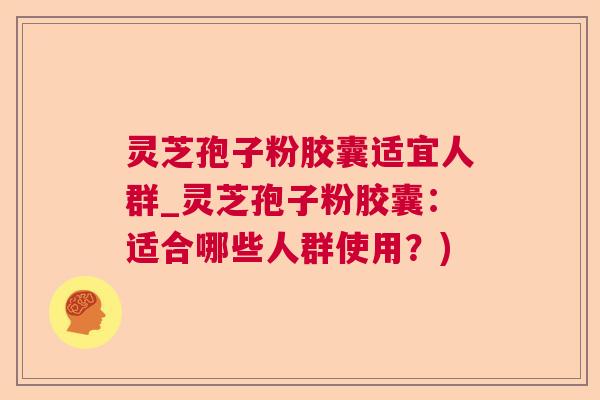 灵芝孢子粉胶囊适宜人群_灵芝孢子粉胶囊：适合哪些人群使用？)