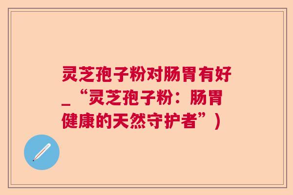 灵芝孢子粉对肠胃有好_“灵芝孢子粉：肠胃健康的天然守护者”)