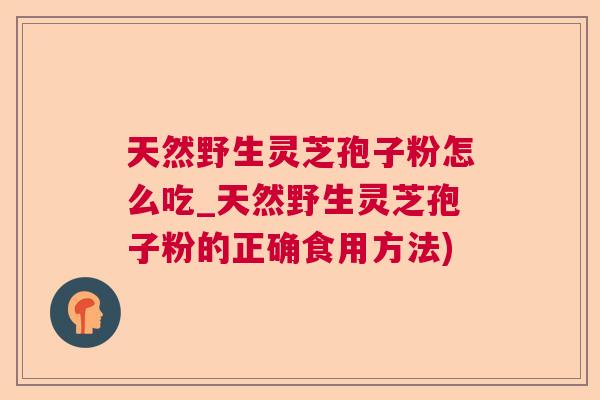天然野生灵芝孢子粉怎么吃_天然野生灵芝孢子粉的正确食用方法)