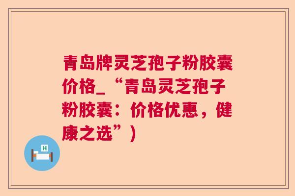 青岛牌灵芝孢子粉胶囊价格_“青岛灵芝孢子粉胶囊：价格优惠，健康之选”)