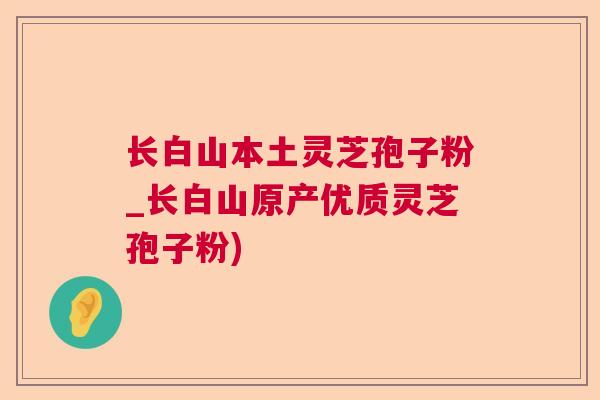 长白山本土灵芝孢子粉_长白山原产优质灵芝孢子粉)