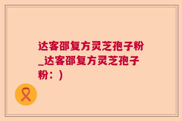 达客邵复方灵芝孢子粉_达客邵复方灵芝孢子粉：)
