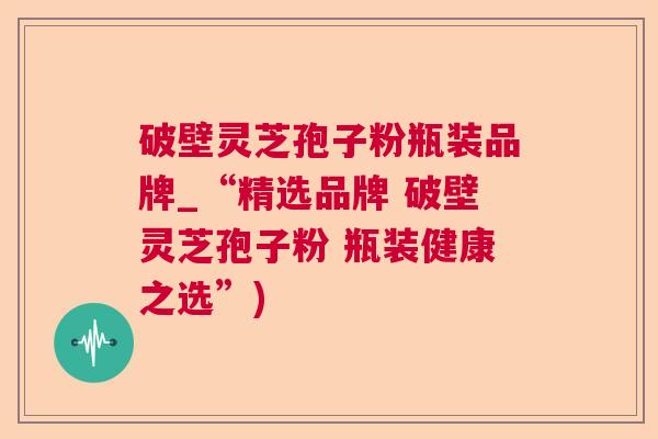 破壁灵芝孢子粉瓶装品牌_“精选品牌 破壁灵芝孢子粉 瓶装健康之选”)