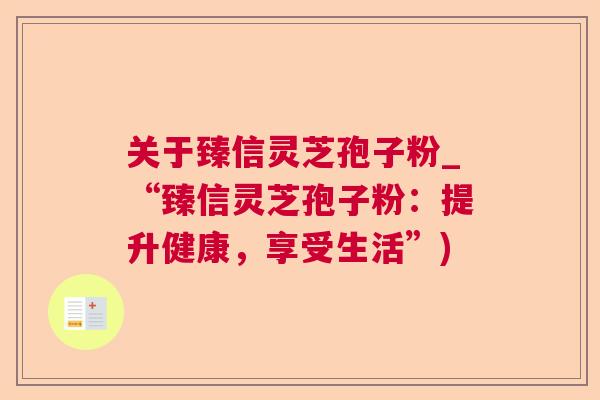 关于臻信灵芝孢子粉_“臻信灵芝孢子粉：提升健康，享受生活”)