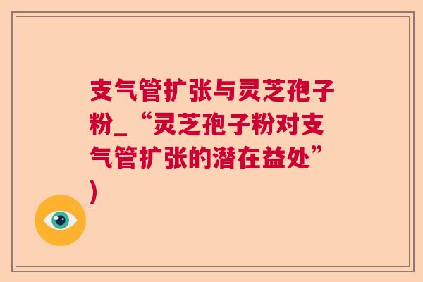 支气管扩张与灵芝孢子粉_“灵芝孢子粉对支气管扩张的潜在益处”)