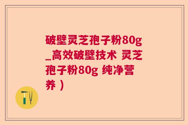 破壁灵芝孢子粉80g_高效破壁技术 灵芝孢子粉80g 纯净营养 )