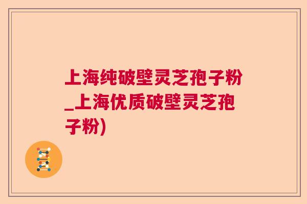 上海纯破壁灵芝孢子粉_上海优质破壁灵芝孢子粉) 上海纯破壁灵芝孢子粉_上海优质破壁灵芝孢子粉)