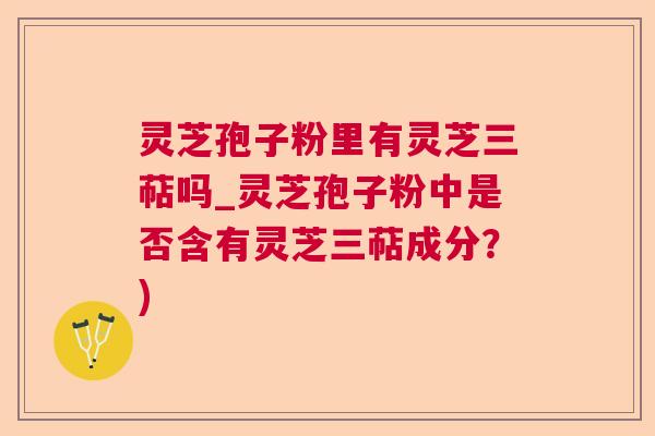 灵芝孢子粉里有灵芝三萜吗_灵芝孢子粉中是否含有灵芝三萜成分？)