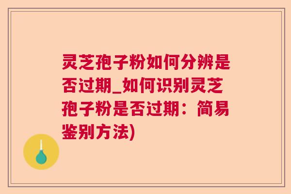 灵芝孢子粉如何分辨是否过期_如何识别灵芝孢子粉是否过期：简易鉴别方法)