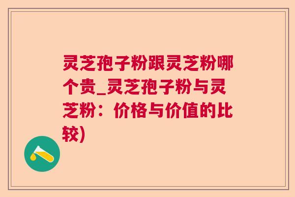 灵芝孢子粉跟灵芝粉哪个贵_灵芝孢子粉与灵芝粉:价格与价值的比较) 灵芝孢子粉跟灵芝粉哪个贵_灵芝孢子粉与灵芝粉:价格与价值的比较)