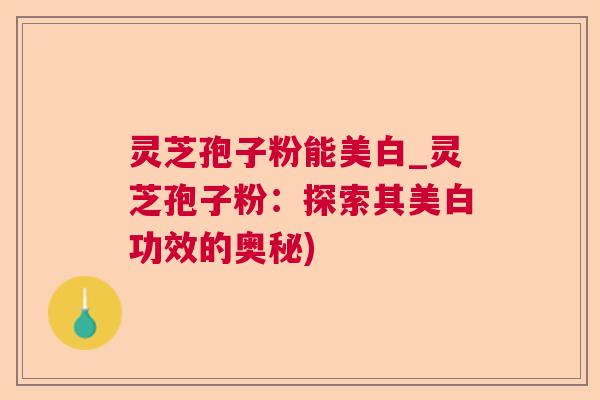 灵芝孢子粉能美白_灵芝孢子粉：探索其美白功效的奥秘)