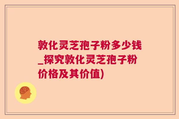 敦化灵芝孢子粉多少钱_探究敦化灵芝孢子粉价格及其价值)