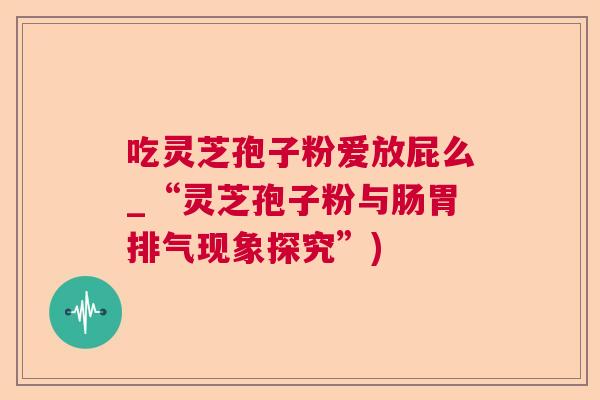 吃灵芝孢子粉爱放屁么_“灵芝孢子粉与肠胃排气现象探究”)