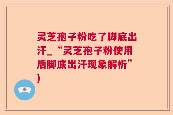 灵芝孢子粉吃了脚底出汗_“灵芝孢子粉使用后脚底出汗现象解析”)