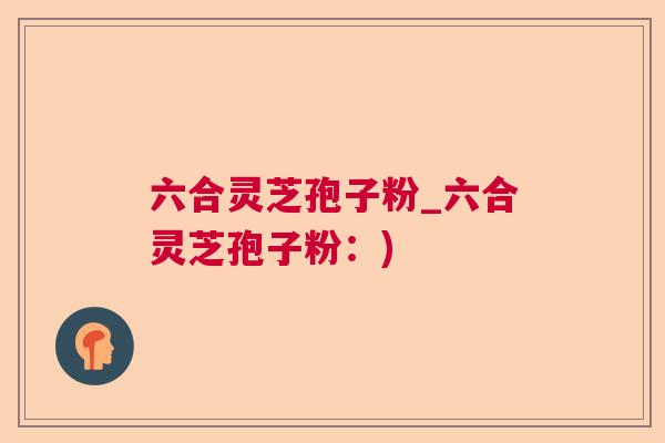六合灵芝孢子粉_六合灵芝孢子粉：)