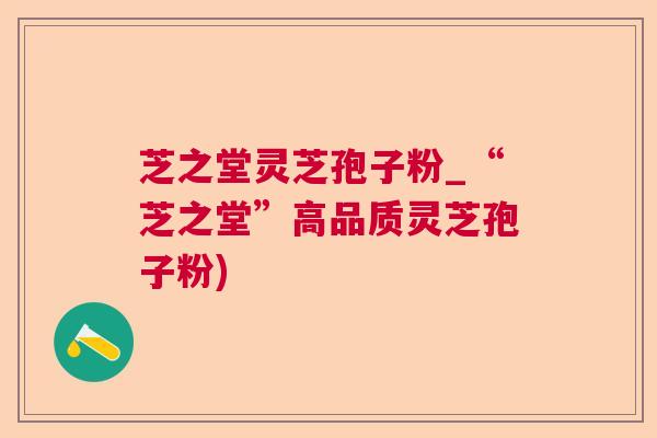 芝之堂灵芝孢子粉_“芝之堂”高品质灵芝孢子粉)