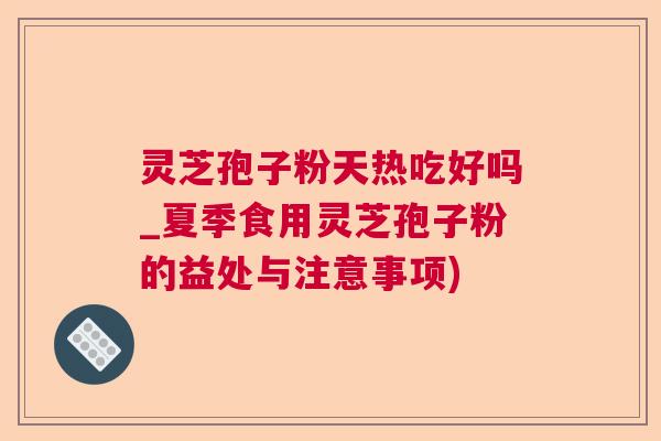 灵芝孢子粉天热吃好吗_夏季食用灵芝孢子粉的益处与注意事项)