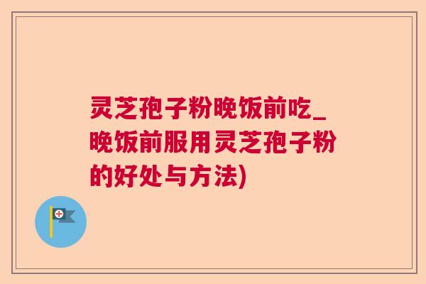 灵芝孢子粉晚饭前吃_晚饭前服用灵芝孢子粉的好处与方法)