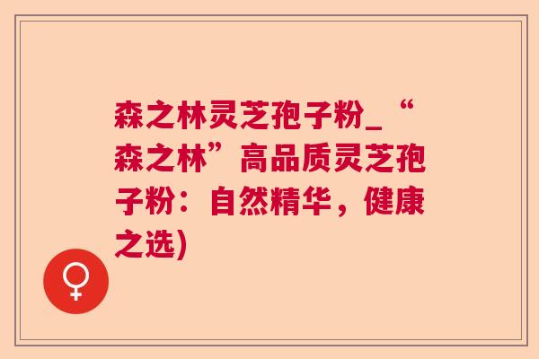 森之林灵芝孢子粉_“森之林”高品质灵芝孢子粉：自然精华，健康之选)