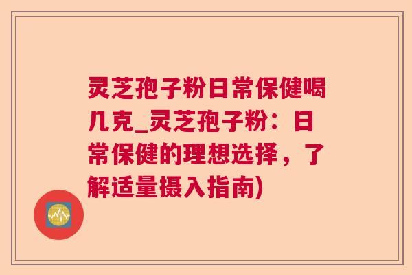 灵芝孢子粉日常保健喝几克_灵芝孢子粉:日常保健的理想选择,了解适量摄入指南) 灵芝孢子粉日常保健喝几克_灵芝孢子粉:日常保健的理想选择,了解适量摄入指南)