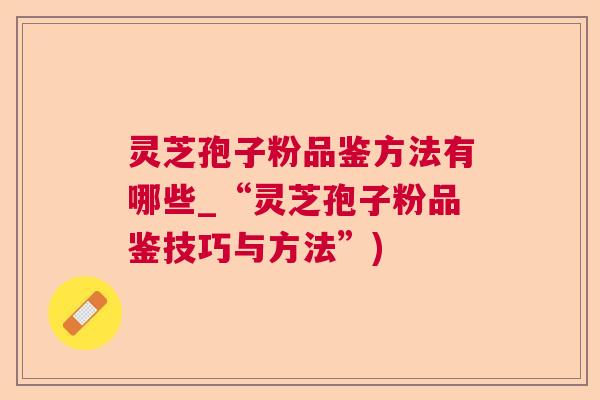 灵芝孢子粉品鉴方法有哪些_“灵芝孢子粉品鉴技巧与方法”) 灵芝孢子粉品鉴方法有哪些_“灵芝孢子粉品鉴技巧与方法”)