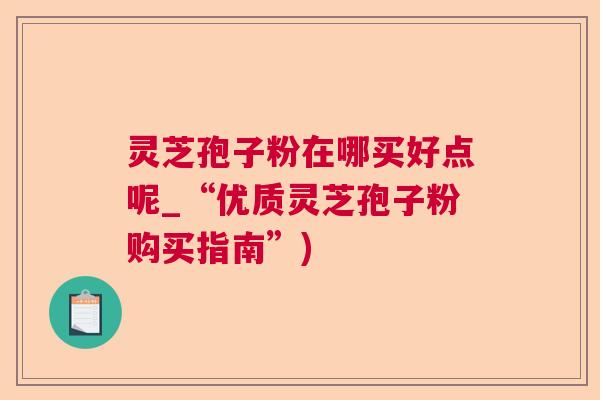 灵芝孢子粉在哪买好点呢_“优质灵芝孢子粉购买指南”) 灵芝孢子粉在哪买好点呢_“优质灵芝孢子粉购买指南”)