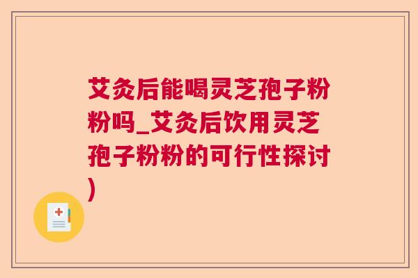 艾灸后能喝灵芝孢子粉粉吗_艾灸后饮用灵芝孢子粉粉的可行性探讨) 艾灸后能喝灵芝孢子粉粉吗_艾灸后饮用灵芝孢子粉粉的可行性探讨)