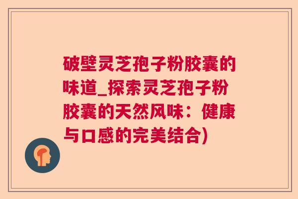 破壁灵芝孢子粉胶囊的味道_探索灵芝孢子粉胶囊的天然风味：健康与口感的完美结合)