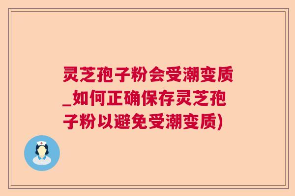 灵芝孢子粉会受潮变质_如何正确保存灵芝孢子粉以避免受潮变质)