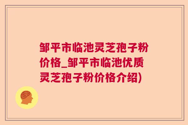 邹平市临池灵芝孢子粉价格_邹平市临池优质灵芝孢子粉价格介绍)