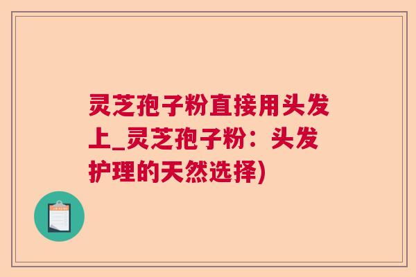 灵芝孢子粉直接用头发上_灵芝孢子粉：头发护理的天然选择)