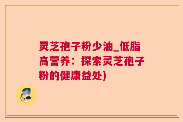 灵芝孢子粉少油_低脂高营养：探索灵芝孢子粉的健康益处)
