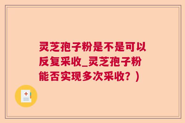 灵芝孢子粉是不是可以反复采收_灵芝孢子粉能否实现多次采收？)