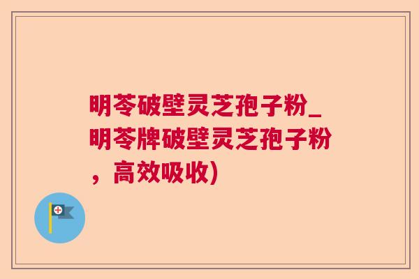 明苓破壁灵芝孢子粉_明苓牌破壁灵芝孢子粉,高效吸收) 明苓破壁灵芝孢子粉_明苓牌破壁灵芝孢子粉,高效吸收)