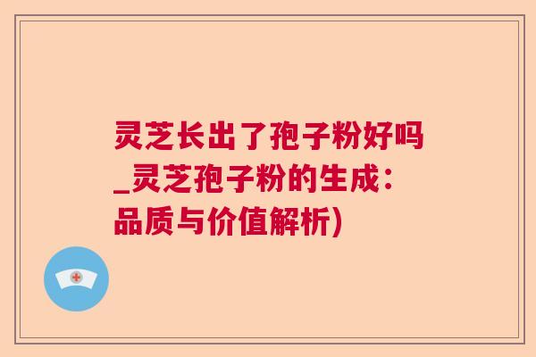 灵芝长出了孢子粉好吗_灵芝孢子粉的生成：品质与价值解析)