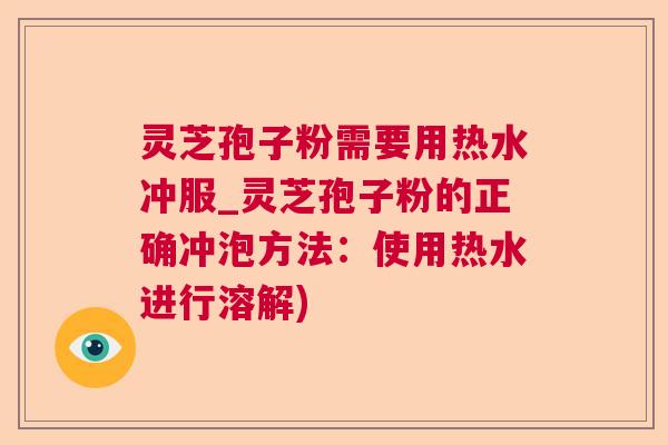 灵芝孢子粉需要用热水冲服_灵芝孢子粉的正确冲泡方法：使用热水进行溶解)